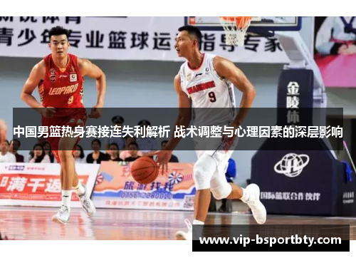 中国男篮热身赛接连失利解析 战术调整与心理因素的深层影响