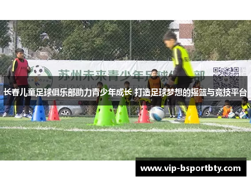 长春儿童足球俱乐部助力青少年成长 打造足球梦想的摇篮与竞技平台