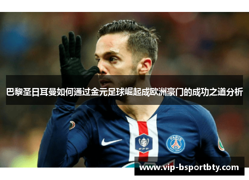 巴黎圣日耳曼如何通过金元足球崛起成欧洲豪门的成功之道分析