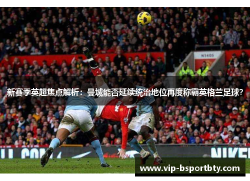新赛季英超焦点解析：曼城能否延续统治地位再度称霸英格兰足球？