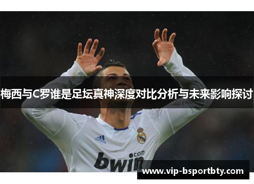 梅西与C罗谁是足坛真神深度对比分析与未来影响探讨