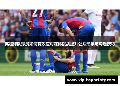 英超球队球员如何有效应对媒体挑战提升公众形象与沟通技巧