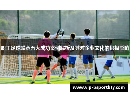 职工足球联赛五大成功案例解析及其对企业文化的积极影响