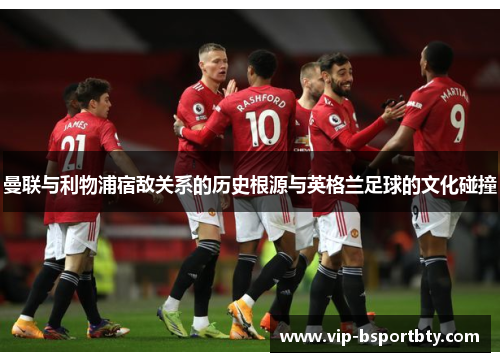 曼联与利物浦宿敌关系的历史根源与英格兰足球的文化碰撞