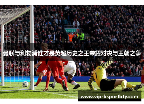 曼联与利物浦谁才是英超历史之王荣耀对决与王朝之争