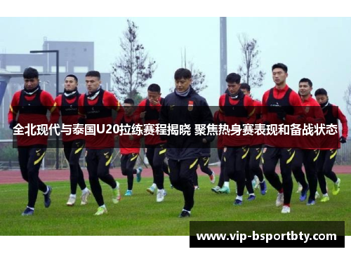 全北现代与泰国U20拉练赛程揭晓 聚焦热身赛表现和备战状态